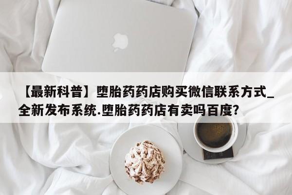 米非司酮私人微信号【最新科普】堕胎药药店购买微信联系方式_全新发布系统.堕胎药药店有卖吗百度？