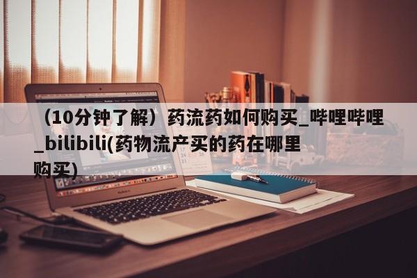 米非米索购买链接联系微信（10分钟了解）药流药如何购买_哔哩哔哩_bilibili(药物流产买的药在哪里购买)