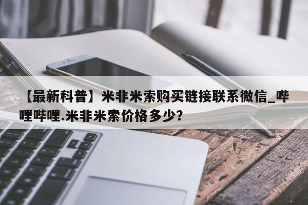 米非司酮私人微信号【最新科普】米非米索购买链接联系微信_哔哩哔哩.米非米索价格多少？
