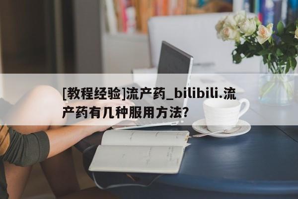 米非米索购买联系[教程经验]流产药_bilibili.流产药有几种服用方法？