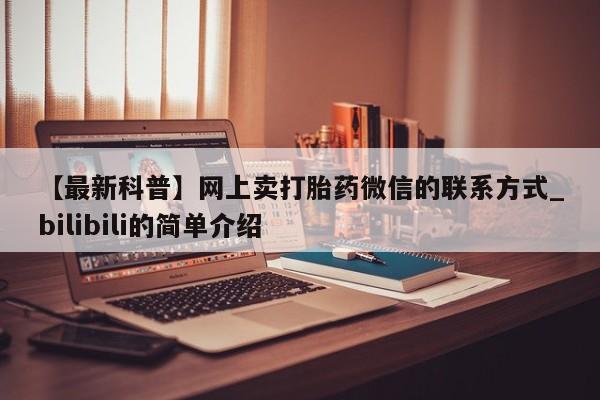 米非米索购买方式【最新科普】网上卖打胎药微信的联系方式_bilibili的简单介绍