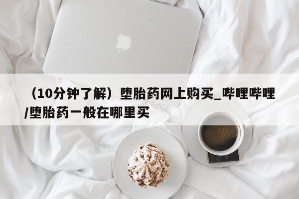 米非米索购买方式（10分钟了解）堕胎药网上购买_哔哩哔哩/堕胎药一般在哪里买