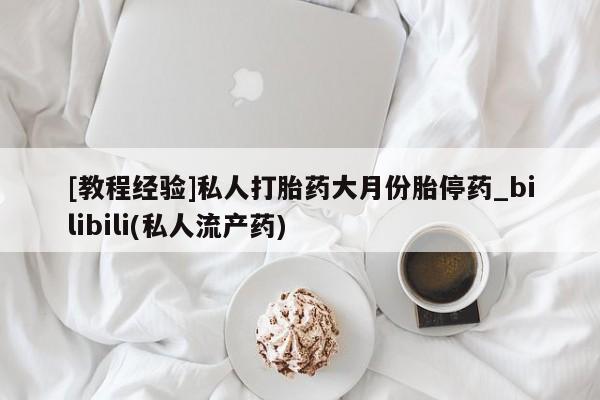 米非米索[教程经验]私人打胎药大月份胎停药_bilibili(私人流产药)
