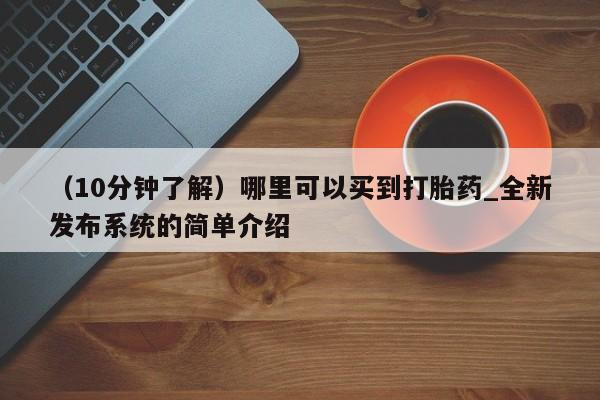 米非米索（10分钟了解）哪里可以买到打胎药_全新发布系统的简单介绍