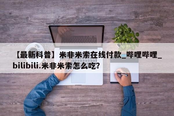米非米索购买方式【最新科普】米非米索在线付款_哔哩哔哩_bilibili.米非米索怎么吃？