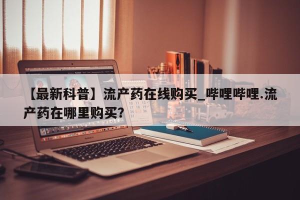 米非米索购买联系【最新科普】流产药在线购买_哔哩哔哩.流产药在哪里购买？