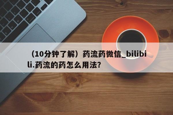 米非米索购买微信(10分钟了解)药流药微信_bilibili.药流的药怎么用法?