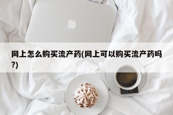 米非米索购买联系方式网上怎么购买流产药(网上可以购买流产药吗?)