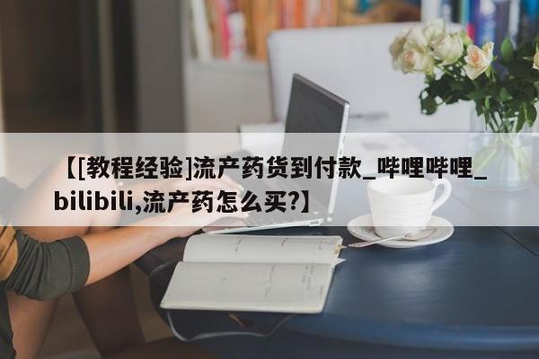 打胎药货到付款【[教程经验]流产药货到付款_哔哩哔哩_bilibili,流产药怎么买?】