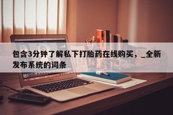 米非司酮私人微信号包含3分钟了解私下打胎药在线购买，_全新发布系统的词条
