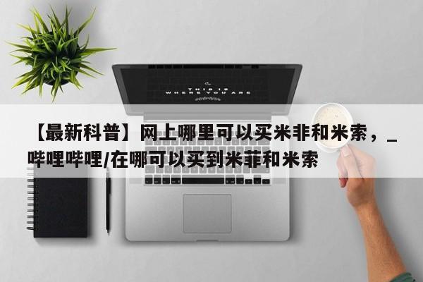 米非司酮私人微信号【最新科普】网上哪里可以买米非和米索，_哔哩哔哩/在哪可以买到米菲和米索