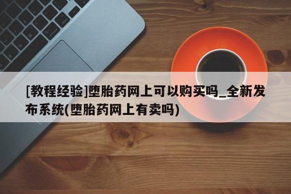 米非米索[教程经验]堕胎药网上可以购买吗_全新发布系统(堕胎药网上有卖吗)