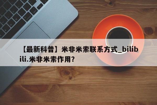 米非米索购买链接联系微信【最新科普】米非米索联系方式_bilibili.米非米索作用？