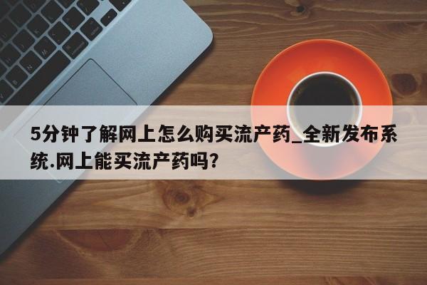 米非米索购买链接联系微信5分钟了解网上怎么购买流产药_全新发布系统.网上能买流产药吗？