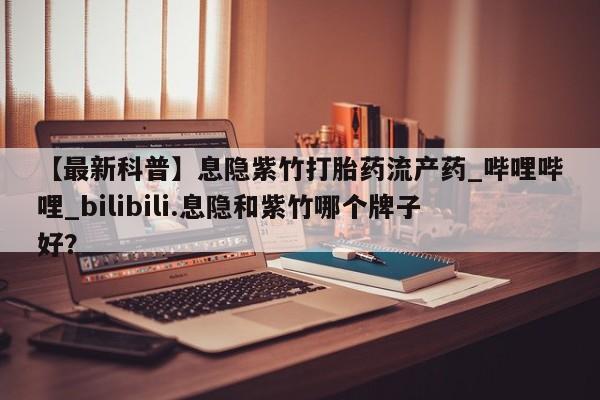 米非米索购买链接联系微信【最新科普】息隐紫竹打胎药流产药_哔哩哔哩_bilibili.息隐和紫竹哪个牌子好？
