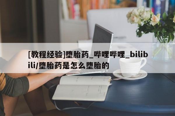 米非米索购买方式[教程经验]堕胎药_哔哩哔哩_bilibili/堕胎药是怎么堕胎的