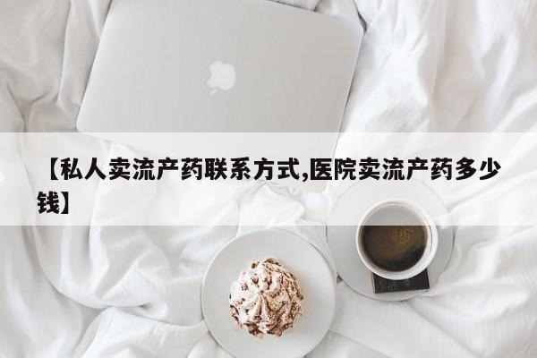 米非司酮私人微信号【私人卖流产药联系方式,医院卖流产药多少钱】