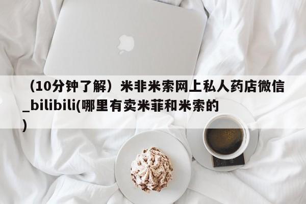 米非米索购买微信（10分钟了解）米非米索网上私人药店微信_bilibili(哪里有卖米菲和米索的)