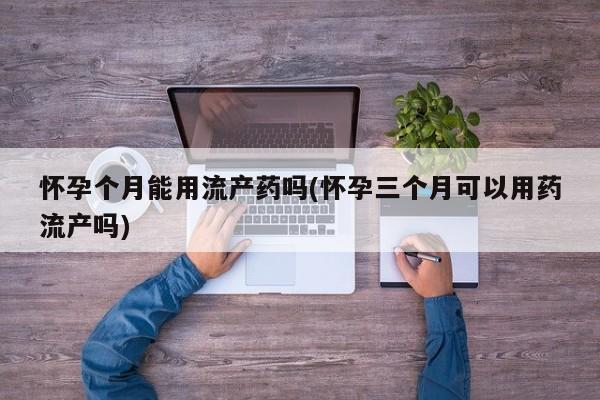 打胎药米非司酮网店,怀孕个月能用流产药吗(怀孕三个月可以用药流产吗)
