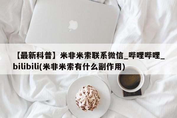 米非米索购买联系【最新科普】米非米索联系微信_哔哩哔哩_bilibili(米非米索有什么副作用)