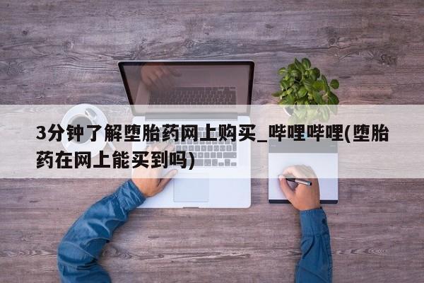 打胎药3分钟了解堕胎药网上购买_哔哩哔哩(堕胎药在网上能买到吗)