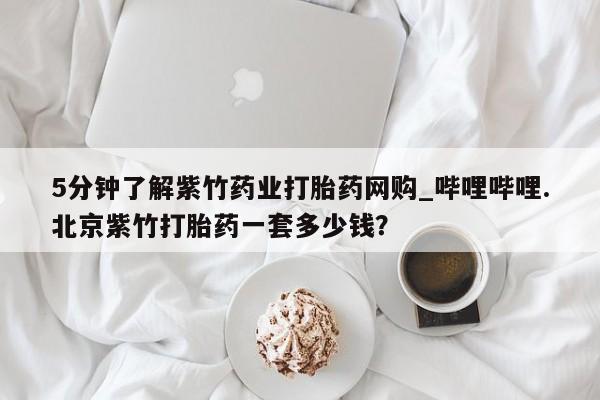 打胎药米非司酮网店,5分钟了解紫竹药业打胎药网购_哔哩哔哩.北京紫竹打胎药一套多少钱？