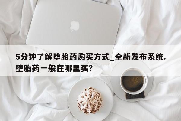 米非米索购买联系方式5分钟了解堕胎药购买方式_全新发布系统.堕胎药一般在哪里买？