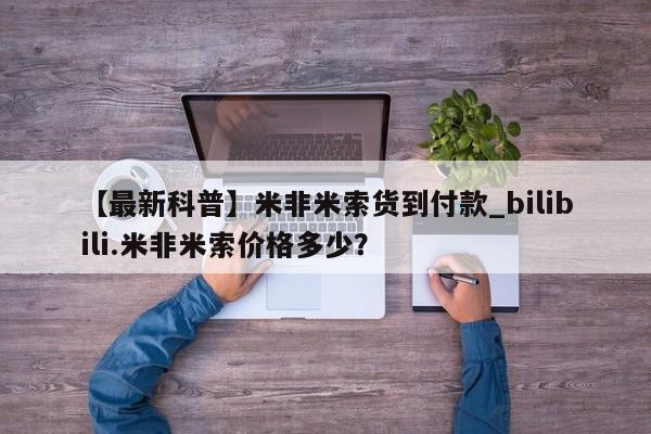米非米索购买联系【最新科普】米非米索货到付款_bilibili.米非米索价格多少？