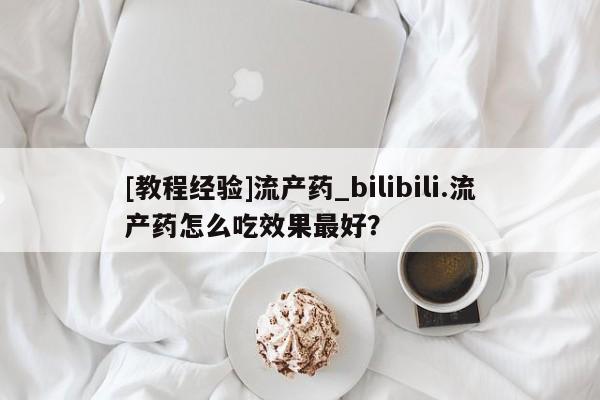 米非米索购买联系方式[教程经验]流产药_bilibili.流产药怎么吃效果最好？