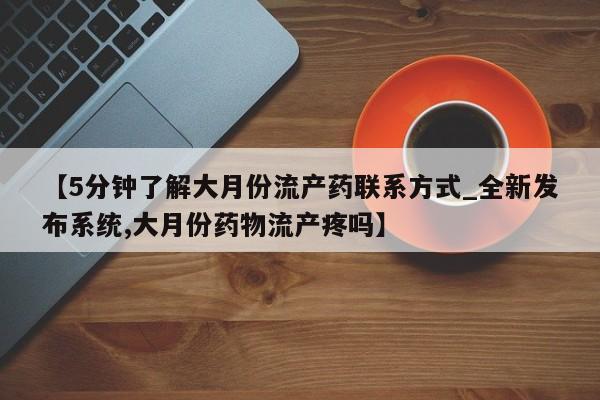 米非米索购买联系方式【5分钟了解大月份流产药联系方式_全新发布系统,大月份药物流产疼吗】