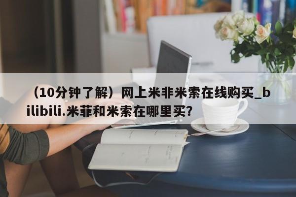 米非米索购买方式（10分钟了解）网上米非米索在线购买_bilibili.米菲和米索在哪里买？