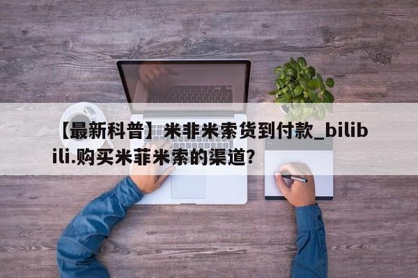 米非米索购买链接联系微信【最新科普】米非米索货到付款_bilibili.购买米菲米索的渠道？