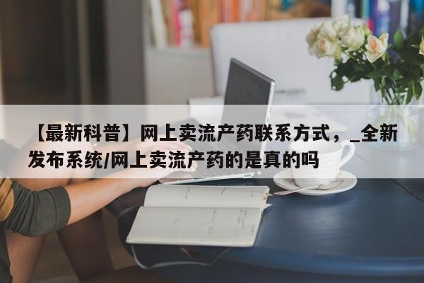 米非司酮私人微信号【最新科普】网上卖流产药联系方式，_全新发布系统/网上卖流产药的是真的吗