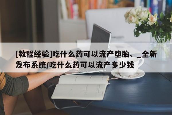 米非司酮私人微信号[教程经验]吃什么药可以流产堕胎、_全新发布系统/吃什么药可以流产多少钱