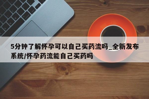 米非司酮私人微信号5分钟了解怀孕可以自己买药流吗_全新发布系统/怀孕药流能自己买药吗