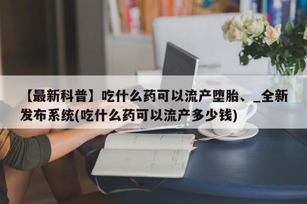米非司酮私人微信号【最新科普】吃什么药可以流产堕胎、_全新发布系统(吃什么药可以流产多少钱)