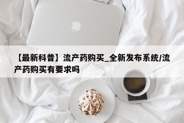米非米索购买链接联系微信【最新科普】流产药购买_全新发布系统/流产药购买有要求吗