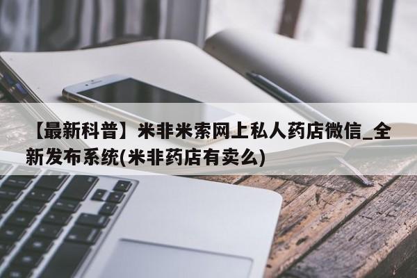 米非司酮私人微信号【最新科普】米非米索网上私人药店微信_全新发布系统(米非药店有卖么)