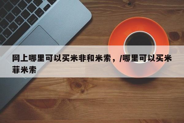 米非米索购买联系网上哪里可以买米非和米索，/哪里可以买米菲米索