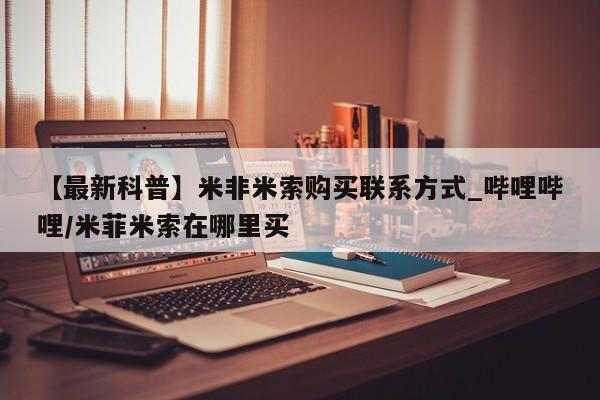 米非米索购买链接联系微信【最新科普】米非米索购买联系方式_哔哩哔哩/米菲米索在哪里买