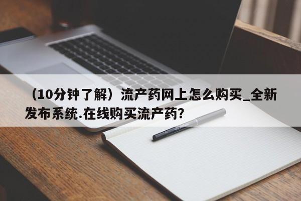 吃什么药可以流产堕胎、（10分钟了解）流产药网上怎么购买_全新发布系统.在线购买流产药？