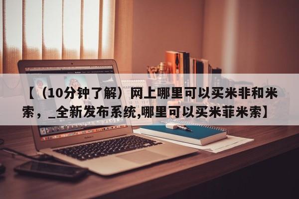 米非司酮私人微信号【（10分钟了解）网上哪里可以买米非和米索，_全新发布系统,哪里可以买米菲米索】
