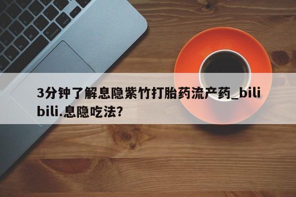 堕胎药3分钟了解息隐紫竹打胎药流产药_bilibili.息隐吃法?