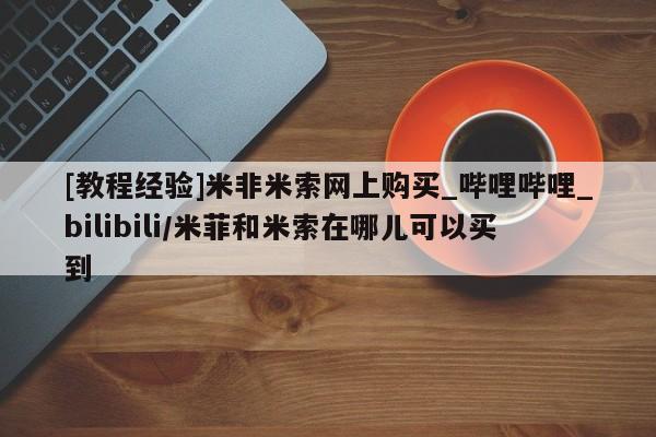 米非米索购买链接联系微信[教程经验]米非米索网上购买_哔哩哔哩_bilibili/米菲和米索在哪儿可以买到