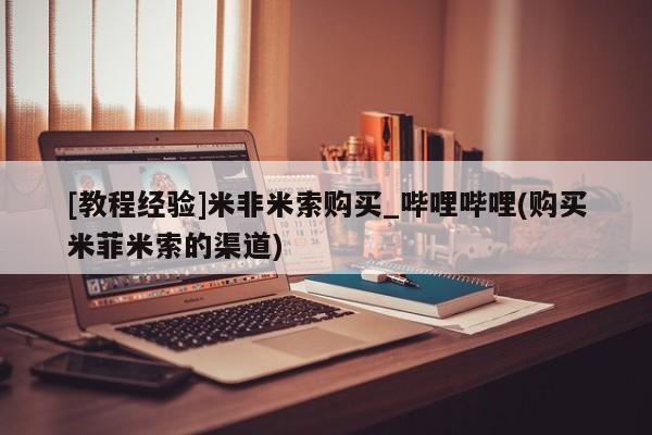米非司酮打胎药官网[教程经验]米非米索购买_哔哩哔哩(购买米菲米索的渠道)