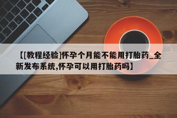米非米索购买方式【[教程经验]怀孕个月能不能用打胎药_全新发布系统,怀孕可以用打胎药吗】