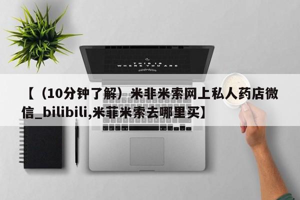 米非米索购买微信【（10分钟了解）米非米索网上私人药店微信_bilibili,米菲米索去哪里买】
