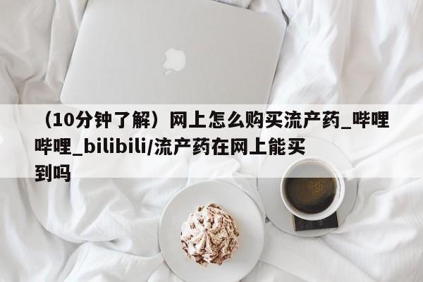 米非司酮私人微信号（10分钟了解）网上怎么购买流产药_哔哩哔哩_bilibili/流产药在网上能买到吗