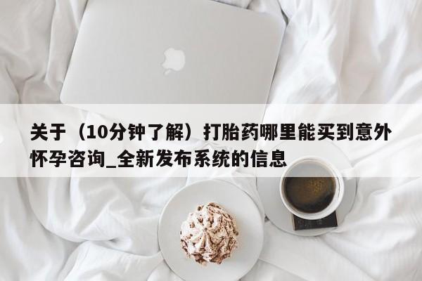 米非米索购买方式关于（10分钟了解）打胎药哪里能买到意外怀孕咨询_全新发布系统的信息