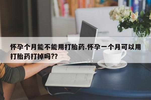 米非米索购买联系怀孕个月能不能用打胎药.怀孕一个月可以用打胎药打掉吗?？